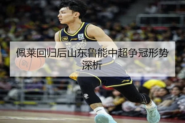 佩莱回归后山东鲁能中超争冠形势深析（Yabo）